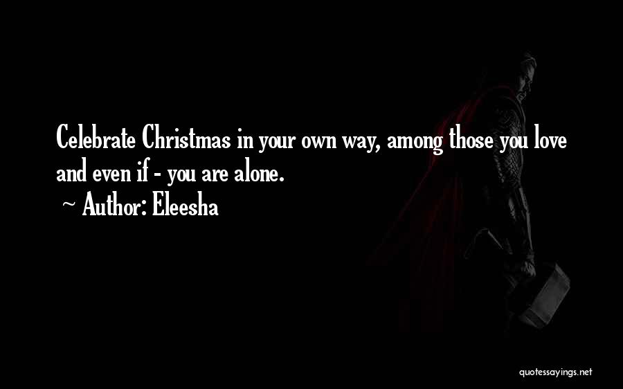 Eleesha Quotes: Celebrate Christmas In Your Own Way, Among Those You Love And Even If - You Are Alone.