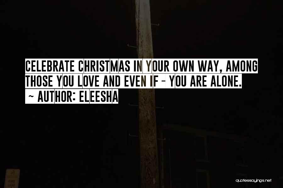 Eleesha Quotes: Celebrate Christmas In Your Own Way, Among Those You Love And Even If - You Are Alone.