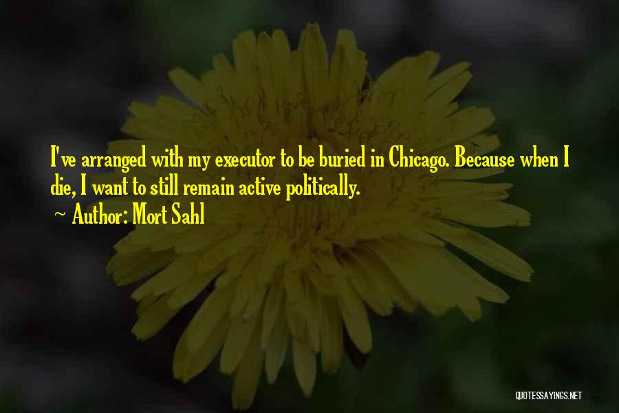 Mort Sahl Quotes: I've Arranged With My Executor To Be Buried In Chicago. Because When I Die, I Want To Still Remain Active