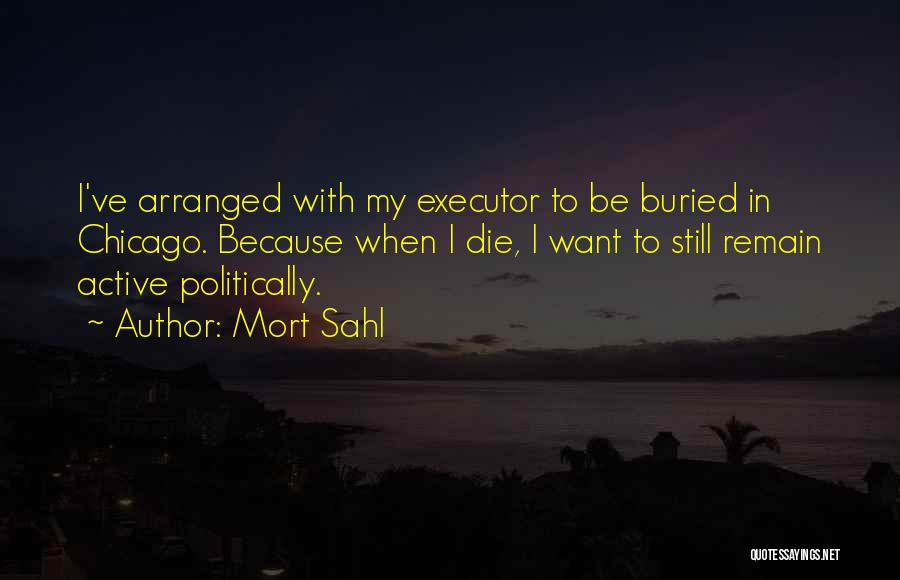 Mort Sahl Quotes: I've Arranged With My Executor To Be Buried In Chicago. Because When I Die, I Want To Still Remain Active