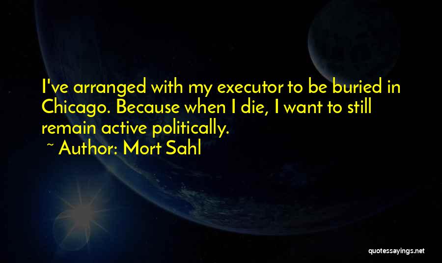 Mort Sahl Quotes: I've Arranged With My Executor To Be Buried In Chicago. Because When I Die, I Want To Still Remain Active