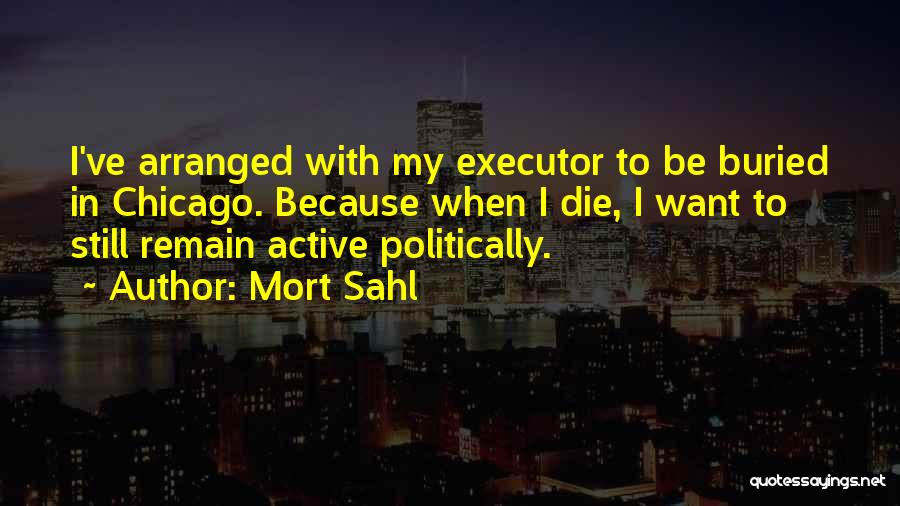 Mort Sahl Quotes: I've Arranged With My Executor To Be Buried In Chicago. Because When I Die, I Want To Still Remain Active