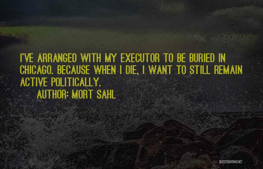 Mort Sahl Quotes: I've Arranged With My Executor To Be Buried In Chicago. Because When I Die, I Want To Still Remain Active