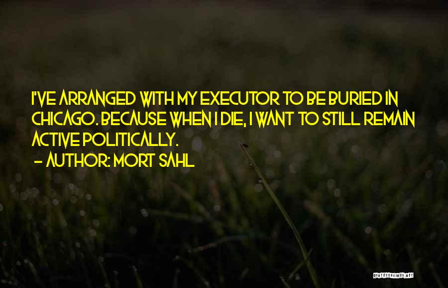 Mort Sahl Quotes: I've Arranged With My Executor To Be Buried In Chicago. Because When I Die, I Want To Still Remain Active