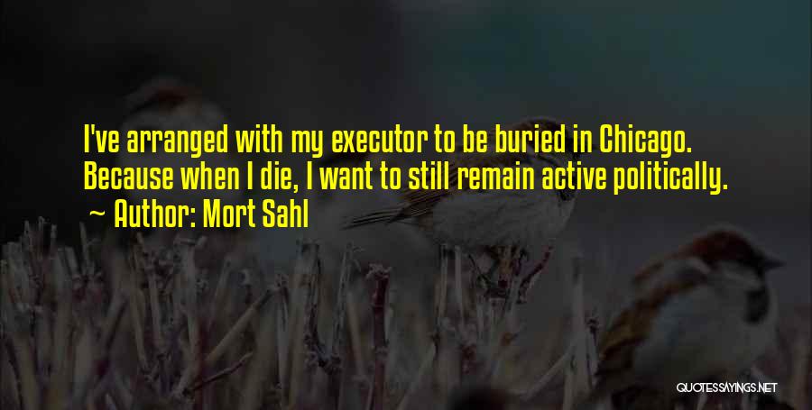 Mort Sahl Quotes: I've Arranged With My Executor To Be Buried In Chicago. Because When I Die, I Want To Still Remain Active