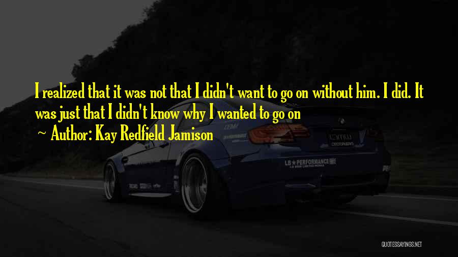 Kay Redfield Jamison Quotes: I Realized That It Was Not That I Didn't Want To Go On Without Him. I Did. It Was Just