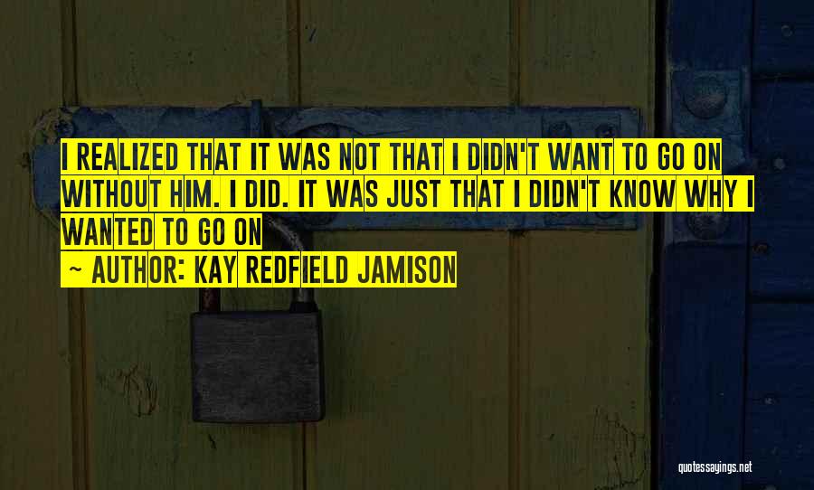 Kay Redfield Jamison Quotes: I Realized That It Was Not That I Didn't Want To Go On Without Him. I Did. It Was Just