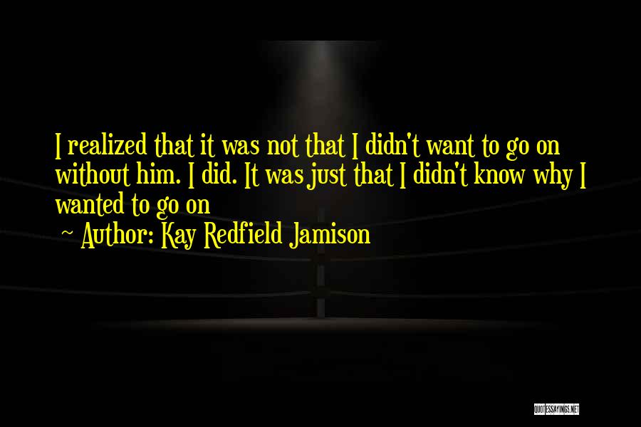 Kay Redfield Jamison Quotes: I Realized That It Was Not That I Didn't Want To Go On Without Him. I Did. It Was Just