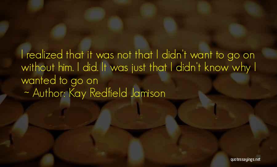 Kay Redfield Jamison Quotes: I Realized That It Was Not That I Didn't Want To Go On Without Him. I Did. It Was Just