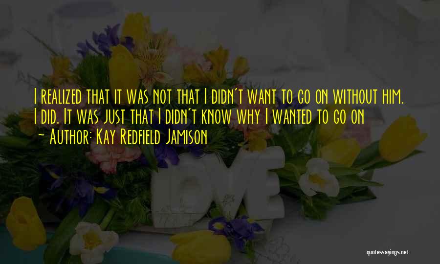 Kay Redfield Jamison Quotes: I Realized That It Was Not That I Didn't Want To Go On Without Him. I Did. It Was Just