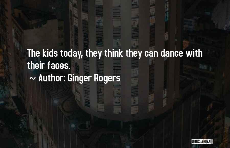 Ginger Rogers Quotes: The Kids Today, They Think They Can Dance With Their Faces.