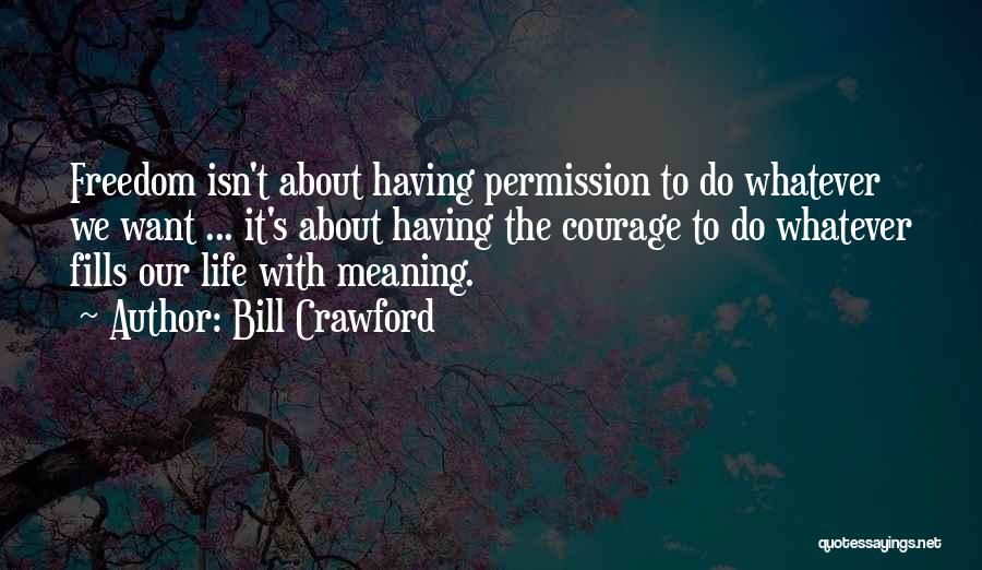 Bill Crawford Quotes: Freedom Isn't About Having Permission To Do Whatever We Want ... It's About Having The Courage To Do Whatever Fills