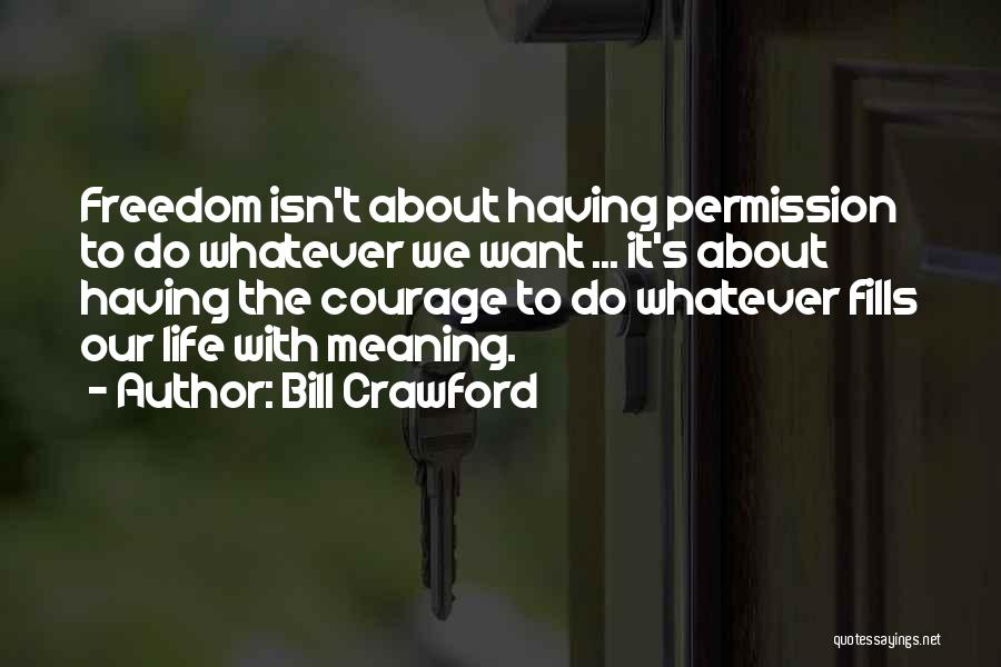 Bill Crawford Quotes: Freedom Isn't About Having Permission To Do Whatever We Want ... It's About Having The Courage To Do Whatever Fills