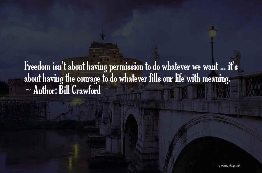 Bill Crawford Quotes: Freedom Isn't About Having Permission To Do Whatever We Want ... It's About Having The Courage To Do Whatever Fills