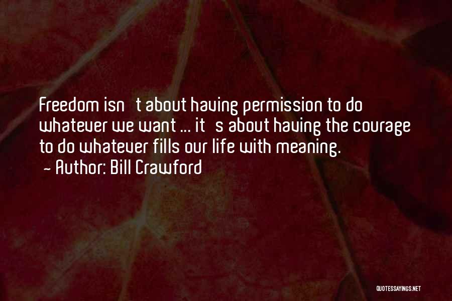 Bill Crawford Quotes: Freedom Isn't About Having Permission To Do Whatever We Want ... It's About Having The Courage To Do Whatever Fills