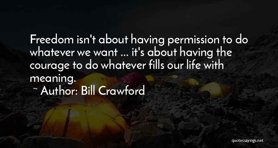 Bill Crawford Quotes: Freedom Isn't About Having Permission To Do Whatever We Want ... It's About Having The Courage To Do Whatever Fills