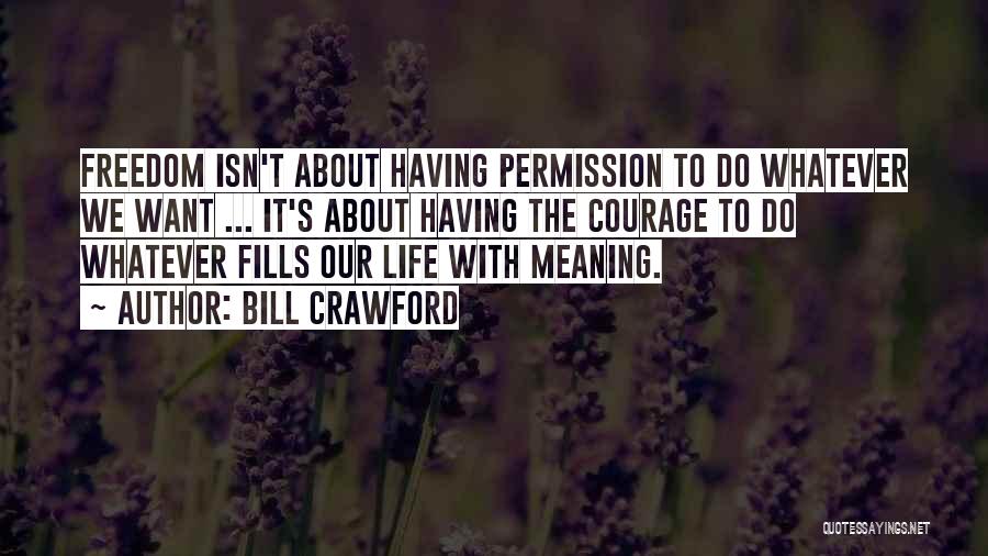 Bill Crawford Quotes: Freedom Isn't About Having Permission To Do Whatever We Want ... It's About Having The Courage To Do Whatever Fills