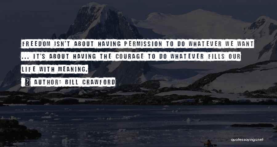 Bill Crawford Quotes: Freedom Isn't About Having Permission To Do Whatever We Want ... It's About Having The Courage To Do Whatever Fills