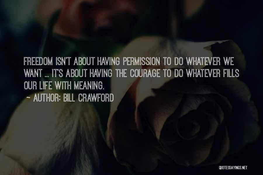 Bill Crawford Quotes: Freedom Isn't About Having Permission To Do Whatever We Want ... It's About Having The Courage To Do Whatever Fills