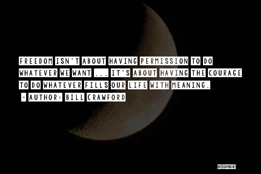 Bill Crawford Quotes: Freedom Isn't About Having Permission To Do Whatever We Want ... It's About Having The Courage To Do Whatever Fills