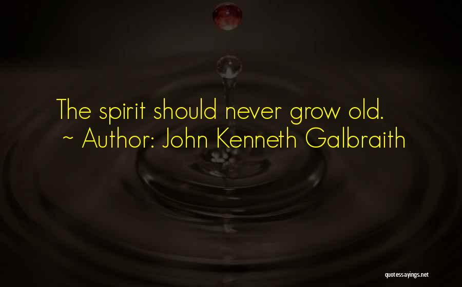 John Kenneth Galbraith Quotes: The Spirit Should Never Grow Old.