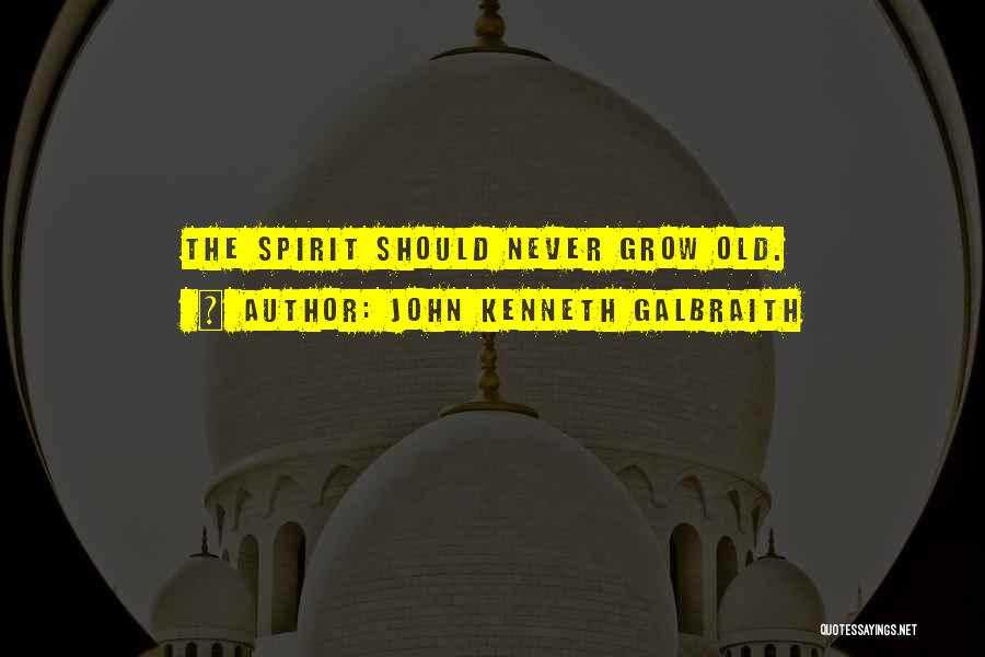 John Kenneth Galbraith Quotes: The Spirit Should Never Grow Old.