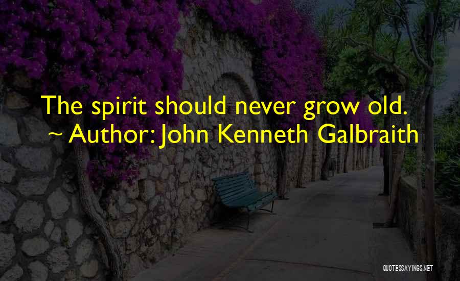 John Kenneth Galbraith Quotes: The Spirit Should Never Grow Old.
