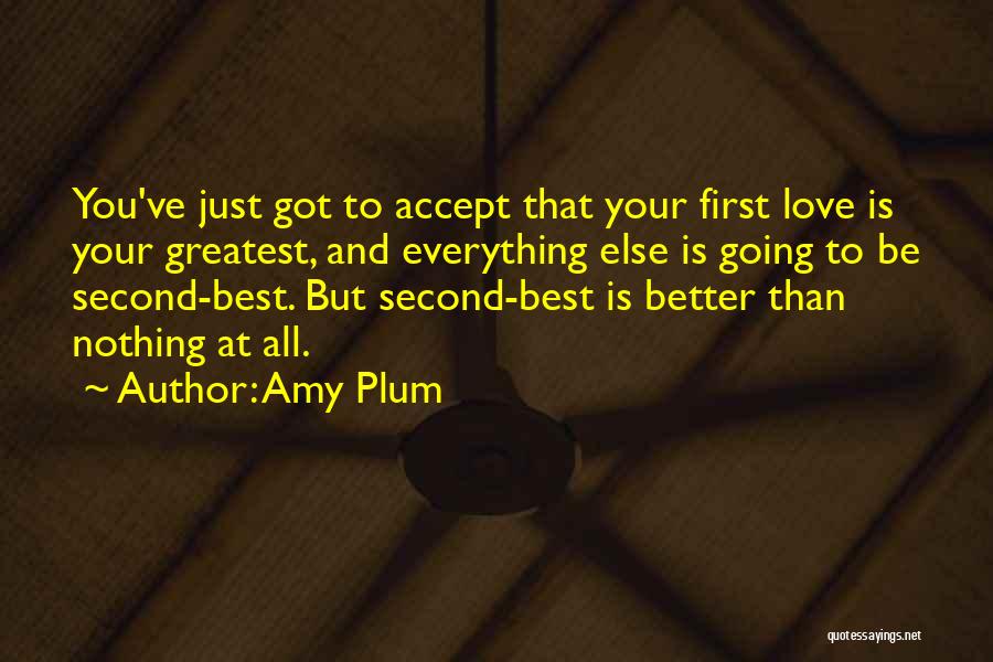 Amy Plum Quotes: You've Just Got To Accept That Your First Love Is Your Greatest, And Everything Else Is Going To Be Second-best.