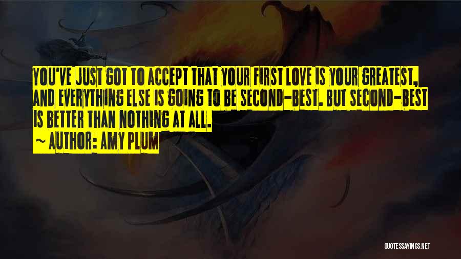 Amy Plum Quotes: You've Just Got To Accept That Your First Love Is Your Greatest, And Everything Else Is Going To Be Second-best.