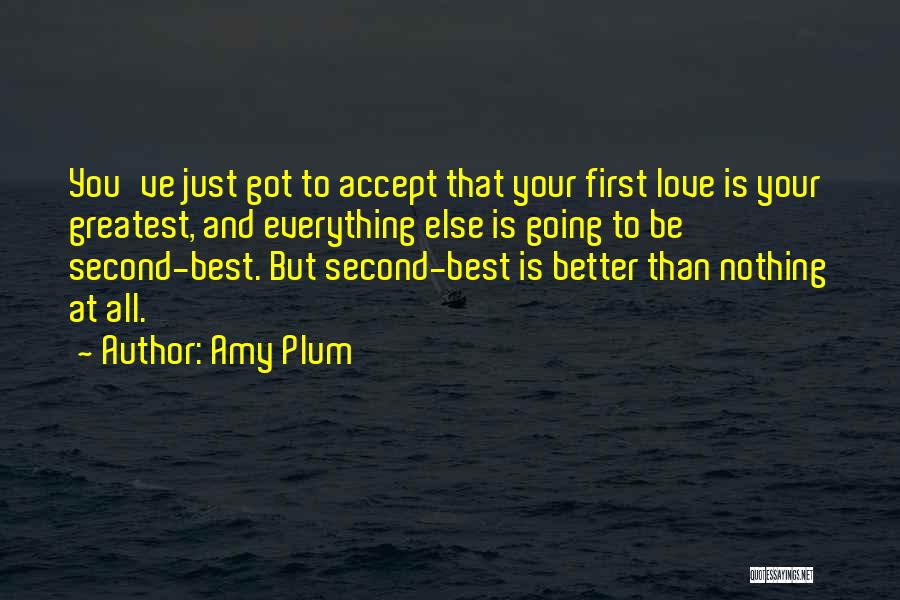 Amy Plum Quotes: You've Just Got To Accept That Your First Love Is Your Greatest, And Everything Else Is Going To Be Second-best.