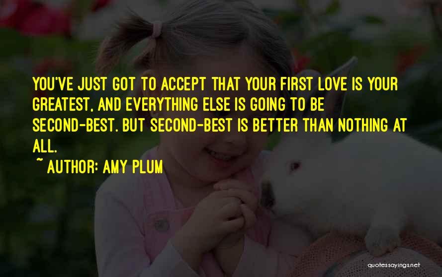 Amy Plum Quotes: You've Just Got To Accept That Your First Love Is Your Greatest, And Everything Else Is Going To Be Second-best.