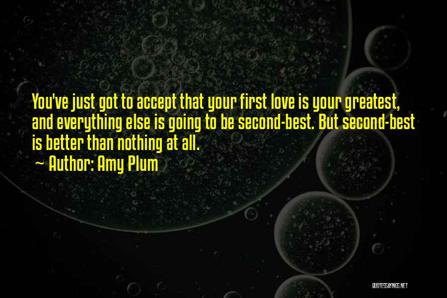 Amy Plum Quotes: You've Just Got To Accept That Your First Love Is Your Greatest, And Everything Else Is Going To Be Second-best.