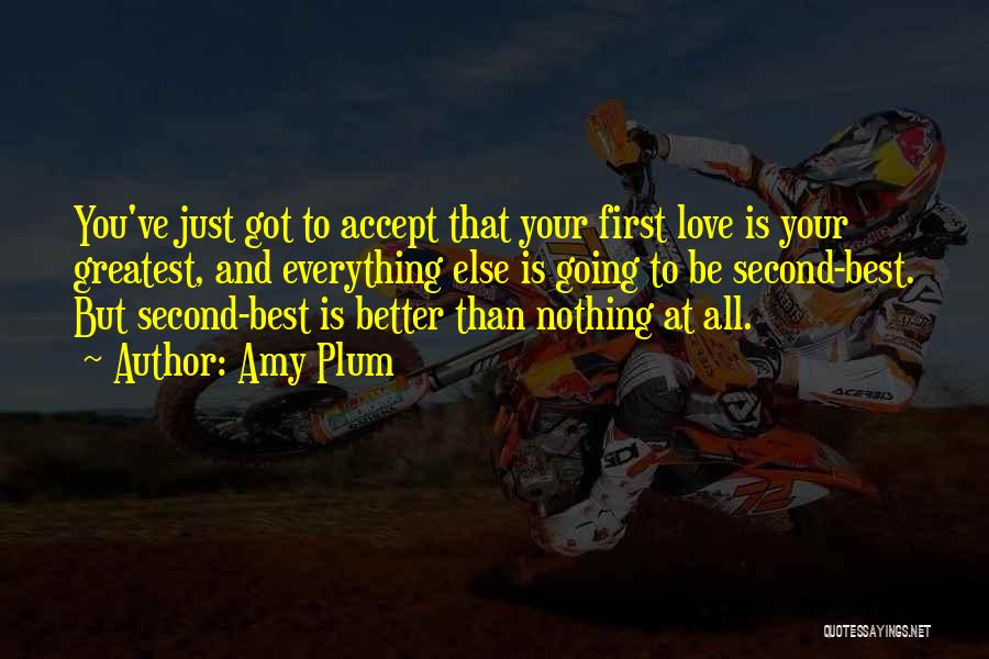 Amy Plum Quotes: You've Just Got To Accept That Your First Love Is Your Greatest, And Everything Else Is Going To Be Second-best.