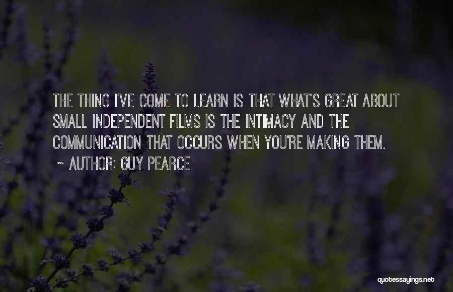 Guy Pearce Quotes: The Thing I've Come To Learn Is That What's Great About Small Independent Films Is The Intimacy And The Communication