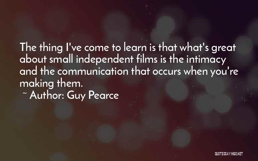 Guy Pearce Quotes: The Thing I've Come To Learn Is That What's Great About Small Independent Films Is The Intimacy And The Communication