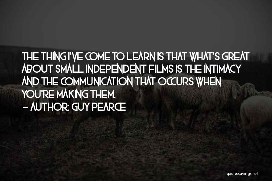 Guy Pearce Quotes: The Thing I've Come To Learn Is That What's Great About Small Independent Films Is The Intimacy And The Communication