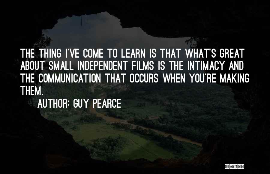 Guy Pearce Quotes: The Thing I've Come To Learn Is That What's Great About Small Independent Films Is The Intimacy And The Communication