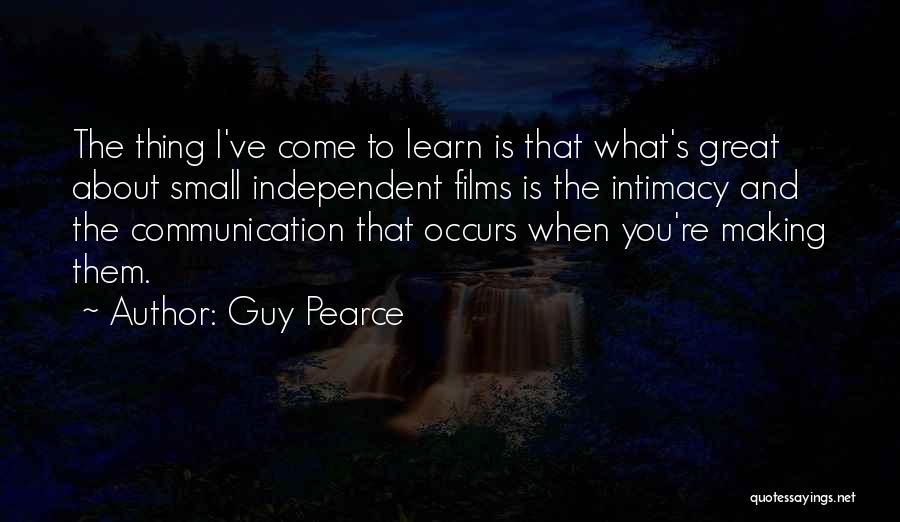 Guy Pearce Quotes: The Thing I've Come To Learn Is That What's Great About Small Independent Films Is The Intimacy And The Communication