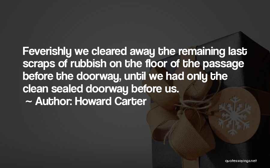 Howard Carter Quotes: Feverishly We Cleared Away The Remaining Last Scraps Of Rubbish On The Floor Of The Passage Before The Doorway, Until