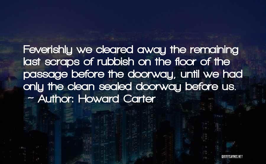 Howard Carter Quotes: Feverishly We Cleared Away The Remaining Last Scraps Of Rubbish On The Floor Of The Passage Before The Doorway, Until