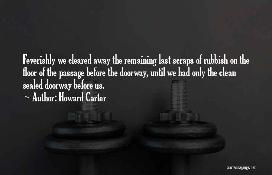 Howard Carter Quotes: Feverishly We Cleared Away The Remaining Last Scraps Of Rubbish On The Floor Of The Passage Before The Doorway, Until