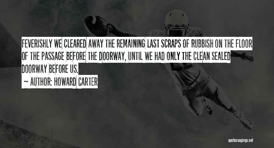 Howard Carter Quotes: Feverishly We Cleared Away The Remaining Last Scraps Of Rubbish On The Floor Of The Passage Before The Doorway, Until