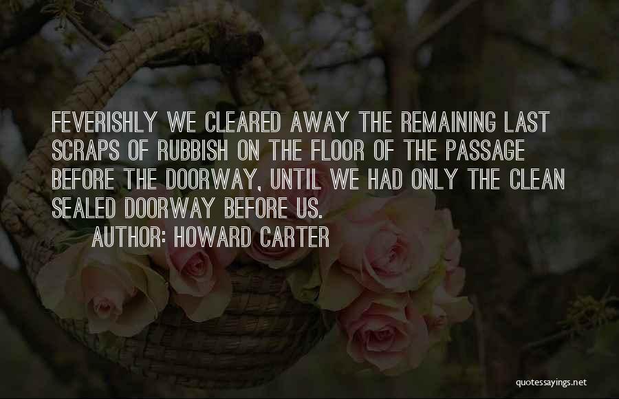 Howard Carter Quotes: Feverishly We Cleared Away The Remaining Last Scraps Of Rubbish On The Floor Of The Passage Before The Doorway, Until
