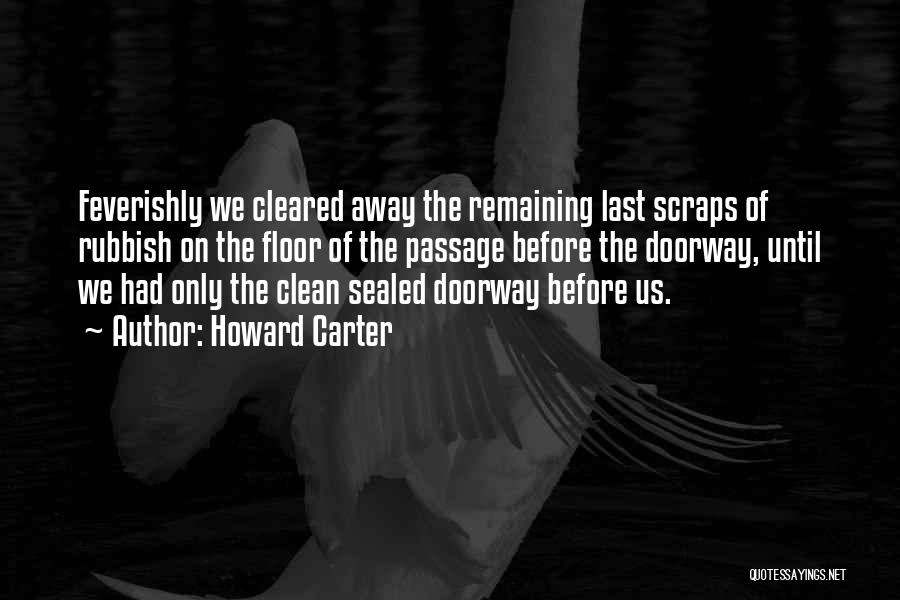 Howard Carter Quotes: Feverishly We Cleared Away The Remaining Last Scraps Of Rubbish On The Floor Of The Passage Before The Doorway, Until