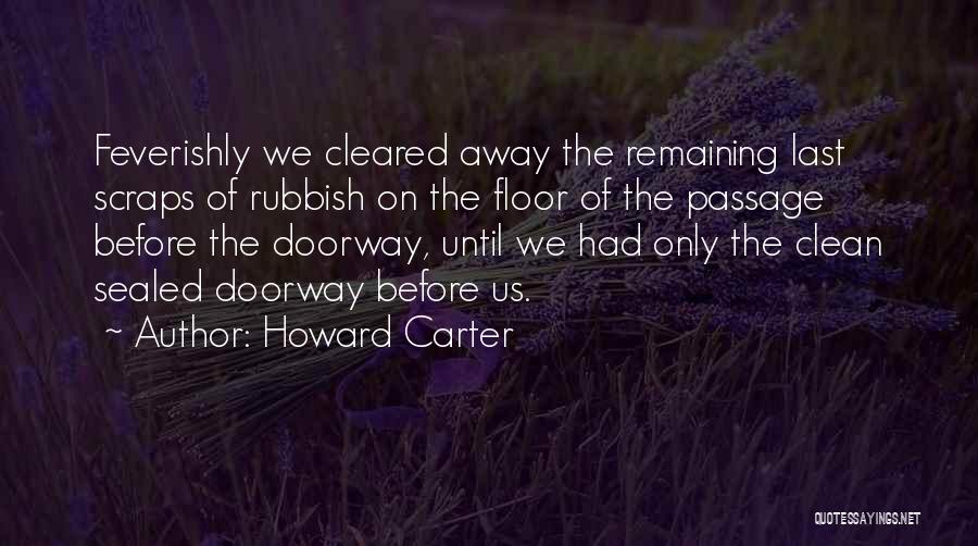 Howard Carter Quotes: Feverishly We Cleared Away The Remaining Last Scraps Of Rubbish On The Floor Of The Passage Before The Doorway, Until