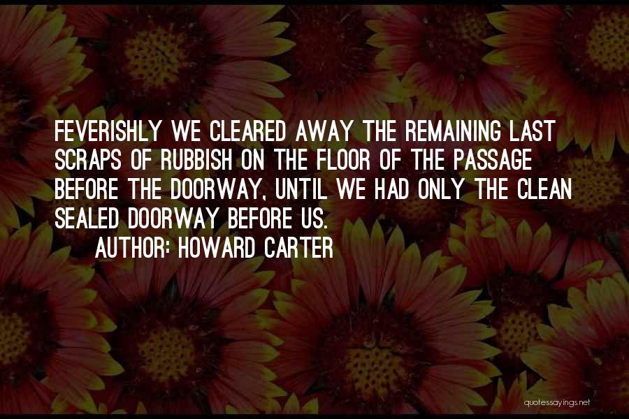 Howard Carter Quotes: Feverishly We Cleared Away The Remaining Last Scraps Of Rubbish On The Floor Of The Passage Before The Doorway, Until