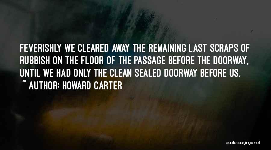 Howard Carter Quotes: Feverishly We Cleared Away The Remaining Last Scraps Of Rubbish On The Floor Of The Passage Before The Doorway, Until