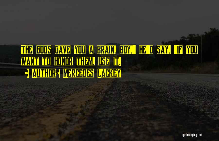 Mercedes Lackey Quotes: The Gods Gave You A Brain, Boy,' He'd Say. 'if You Want To Honor Them, Use It.