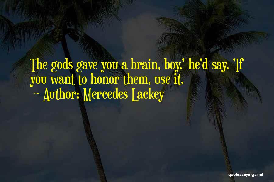 Mercedes Lackey Quotes: The Gods Gave You A Brain, Boy,' He'd Say. 'if You Want To Honor Them, Use It.