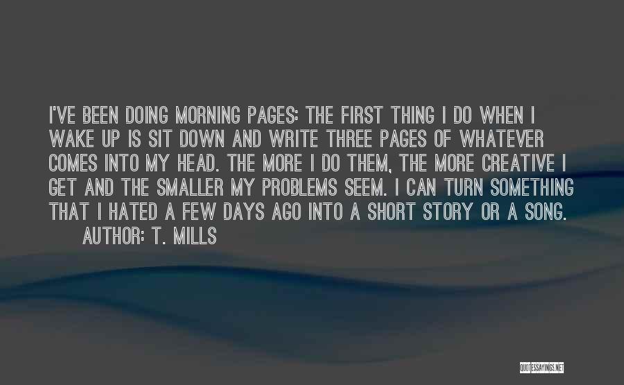 T. Mills Quotes: I've Been Doing Morning Pages: The First Thing I Do When I Wake Up Is Sit Down And Write Three